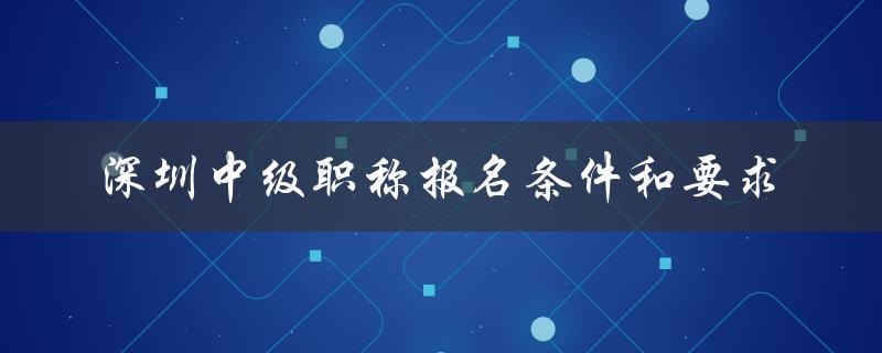 深圳中级职称报名条件和要求（详细解读）-图1