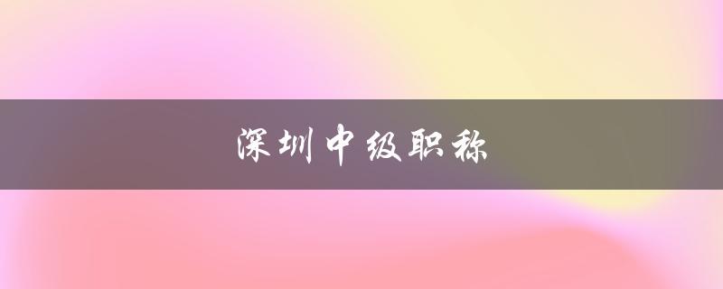 深圳中级职称（提升职业发展的关键）-图1