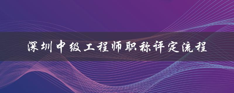 深圳中级工程师职称评定流程（详细步骤）-图1