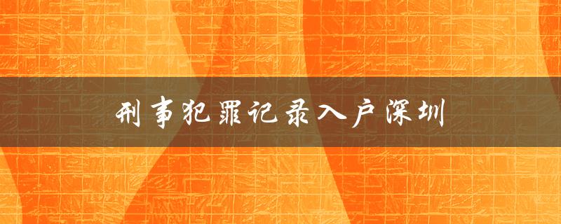 刑事犯罪记录入户深圳：加强社会治安维护的新举措-图1