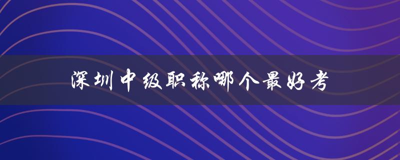 深圳中级职称考试难度较大，但哪个专业最容易通过？-图1