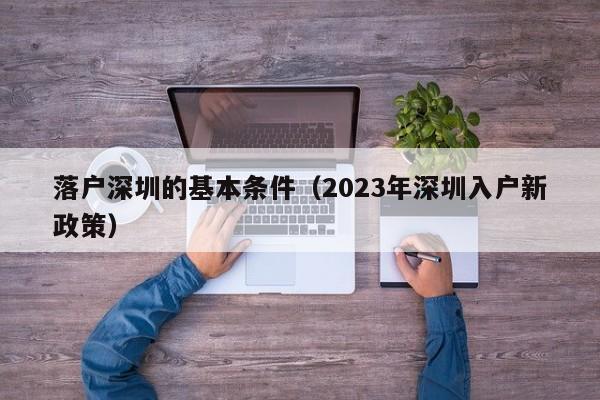 落户深圳的基本条件（2023年深圳入户新政策）-图1