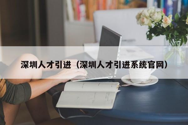 深圳人才引进（深圳人才引进系统官网）-图1