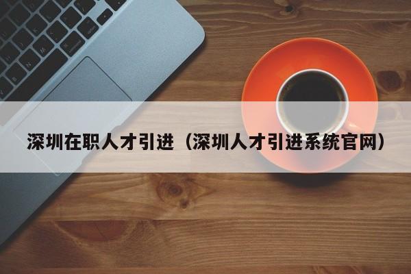 深圳在职人才引进（深圳人才引进系统官网）-图1