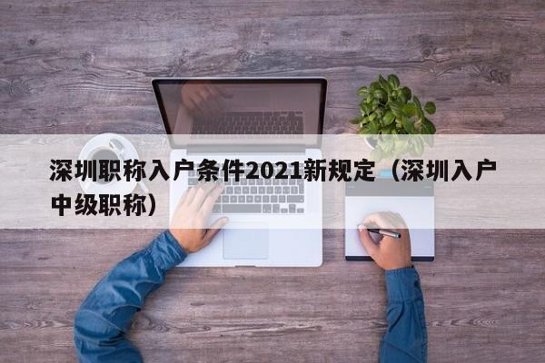 深圳职称入户条件2021新规定（深圳入户中级职称）-图1