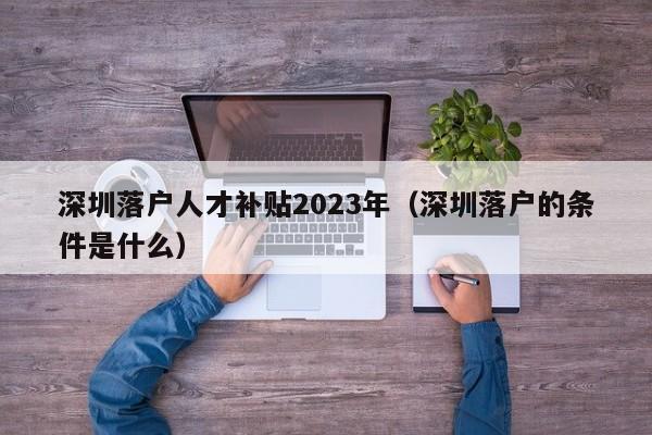 深圳落户人才补贴2023年（深圳落户的条件是什么）-图1