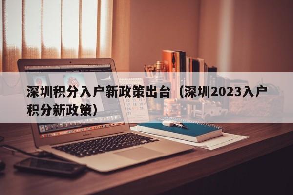 深圳积分入户新政策出台（深圳2023入户积分新政策）-图1