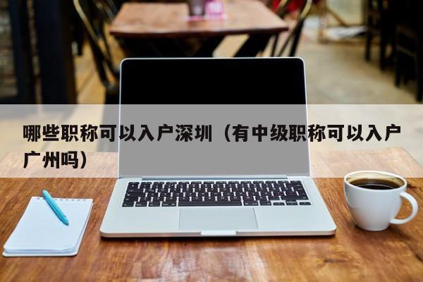 哪些职称可以入户深圳（有中级职称可以入户广州吗）-图1