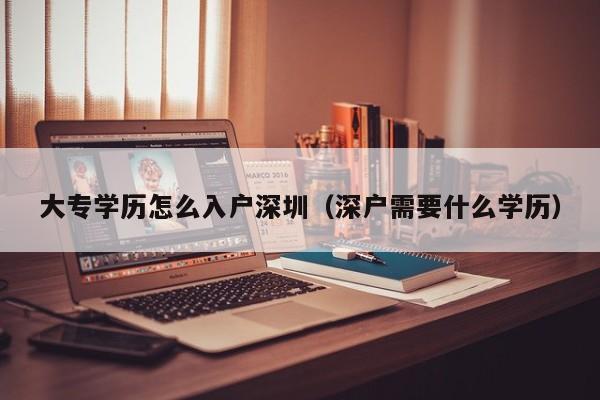 大专学历怎么入户深圳（深户需要什么学历）-图1