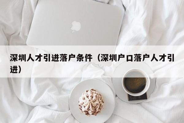 深圳人才引进落户条件（深圳户口落户人才引进）-图1