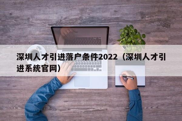 深圳人才引进落户条件2022（深圳人才引进系统官网）-图1