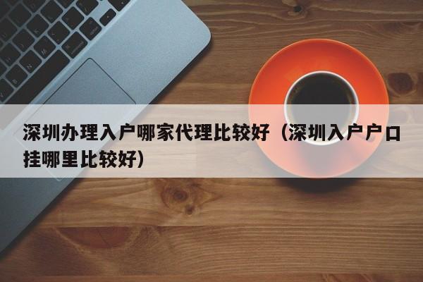 深圳办理入户哪家代理比较好（深圳入户户口挂哪里比较好）-图1