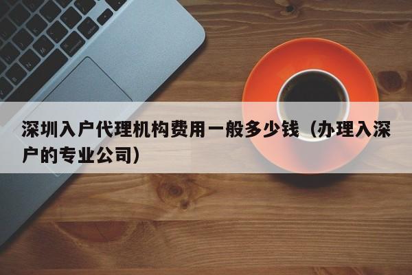 深圳入户代理机构费用一般多少钱（办理入深户的专业公司）-图1