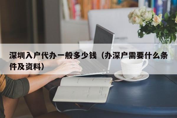 深圳入户代办一般多少钱（办深户需要什么条件及资料）-图1