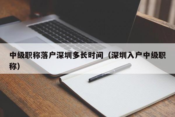 中级职称落户深圳多长时间（深圳入户中级职称）-图1