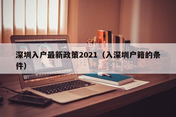 深圳入户最新政策2021（入深圳户籍的条件）-图1