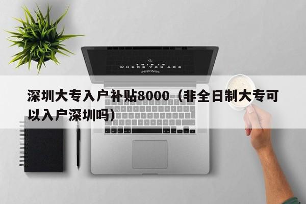 深圳大专入户补贴8000（非全日制大专可以入户深圳吗）-图1