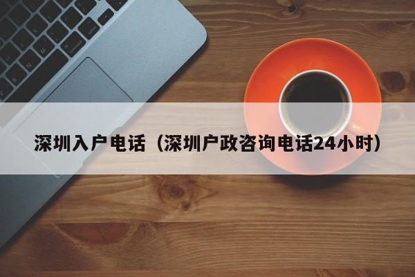 深圳入户电话（深圳户政咨询电话24小时）-图1