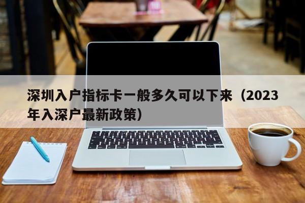 深圳入户指标卡一般多久可以下来（2023年入深户最新政策）-图1