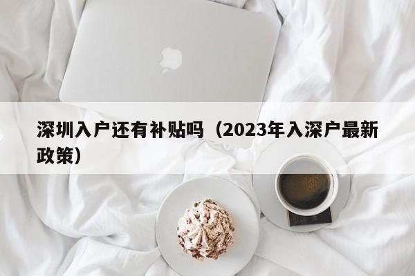 深圳入户还有补贴吗（2023年入深户最新政策）-图1