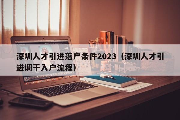 深圳人才引进落户条件2023（深圳人才引进调干入户流程）-图1