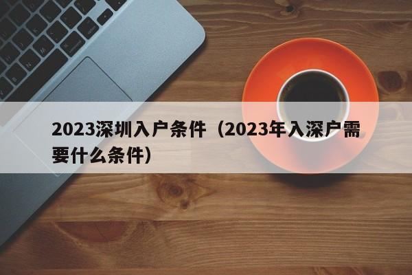 2023深圳入户条件（2023年入深户需要什么条件）-图1