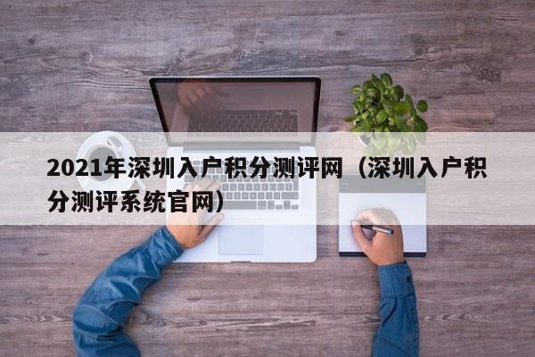 2021年深圳入户积分测评网（深圳入户积分测评系统官网）-图1