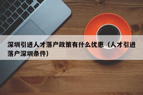 深圳引进人才落户政策有什么优惠（人才引进落户深圳条件）-图1