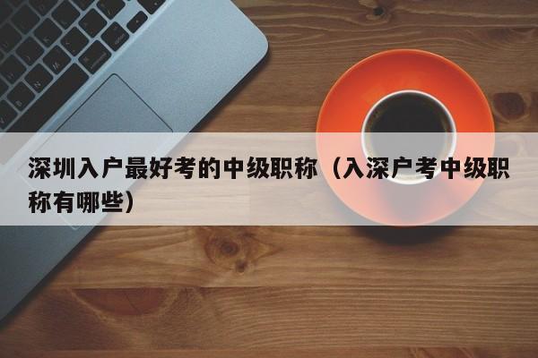 深圳入户最好考的中级职称（入深户考中级职称有哪些）-图1