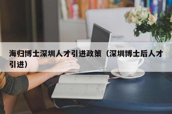 海归博士深圳人才引进政策（深圳博士后人才引进）-图1