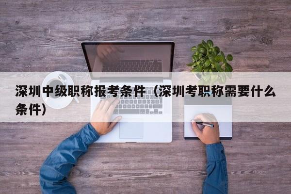 深圳中级职称报考条件（深圳考职称需要什么条件）-图1