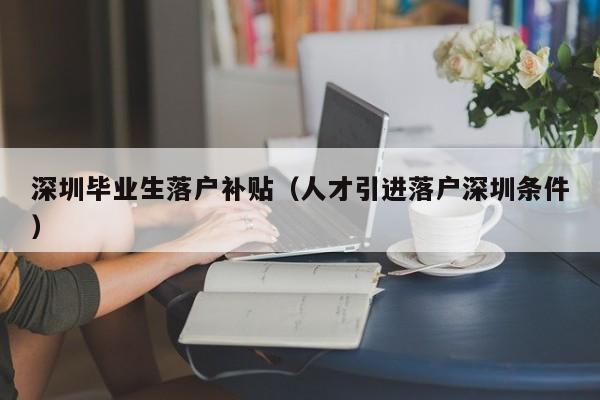 深圳毕业生落户补贴（人才引进落户深圳条件）-图1