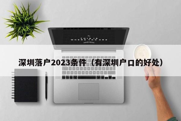 深圳落户2023条件（有深圳户口的好处）-图1