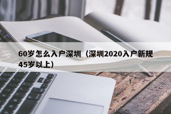 60岁怎么入户深圳（深圳2020入户新规45岁以上）-图1