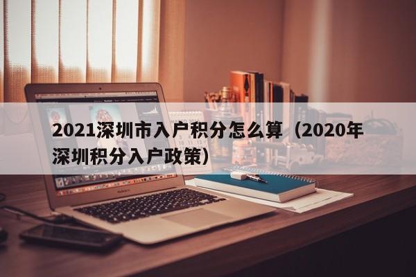 2021深圳市入户积分怎么算（2020年深圳积分入户政策）-图1