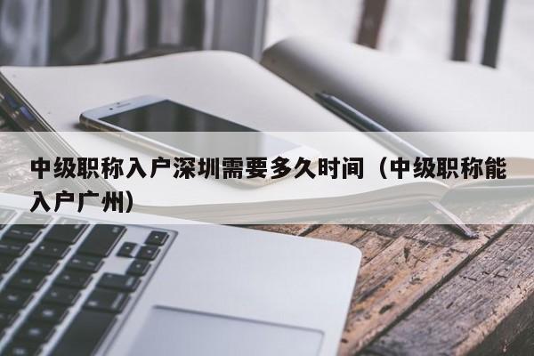 中级职称入户深圳需要多久时间（中级职称能入户广州）-图1