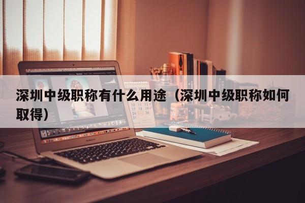 深圳中级职称有什么用途（深圳中级职称如何取得）-图1