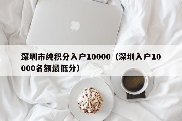 深圳市纯积分入户10000（深圳入户10000名额最低分）-图1