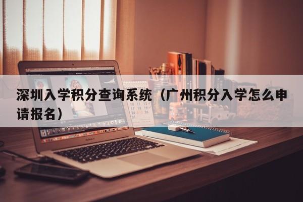 深圳入学积分查询系统（广州积分入学怎么申请报名）-图1