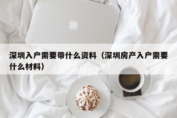 深圳入户需要带什么资料（深圳房产入户需要什么材料）-图1