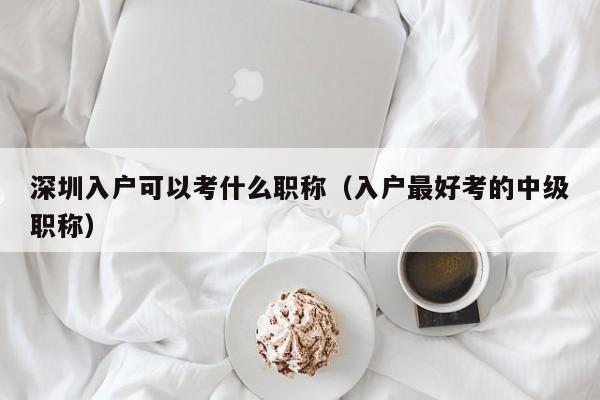 深圳入户可以考什么职称（入户最好考的中级职称）-图1