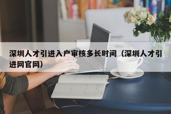 深圳人才引进入户审核多长时间（深圳人才引进网官网）-图1