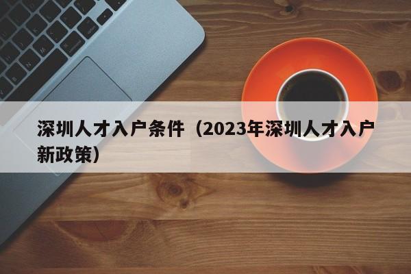 深圳人才入户条件（2023年深圳人才入户新政策）-图1