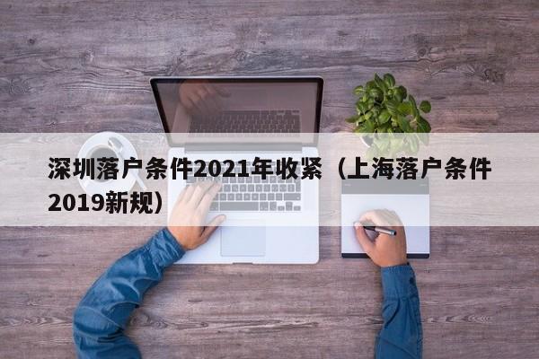 深圳落户条件2021年收紧（上海落户条件2019新规）-图1