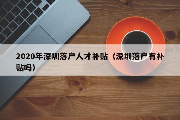 2020年深圳落户人才补贴（深圳落户有补贴吗）-图1