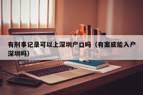 有刑事记录可以上深圳户口吗（有案底能入户深圳吗）-图1