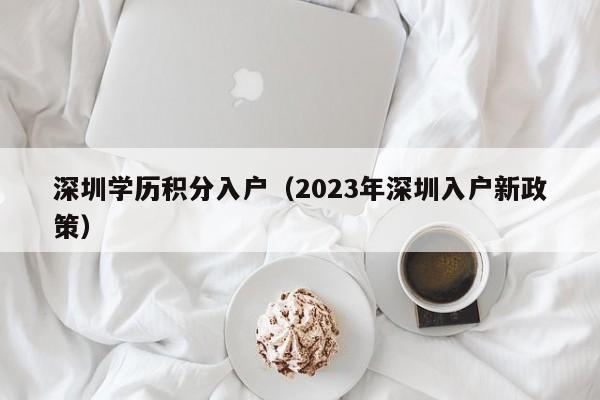 深圳学历积分入户（2023年深圳入户新政策）-图1