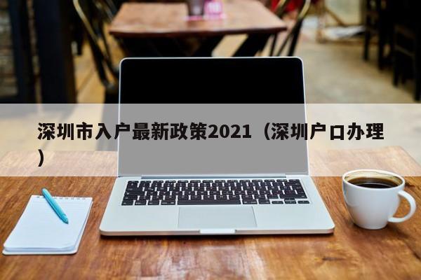 深圳市入户最新政策2021（深圳户口办理）-图1