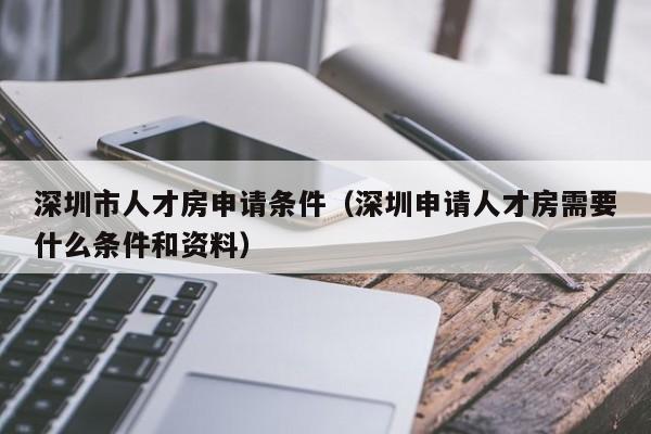 深圳市人才房申请条件（深圳申请人才房需要什么条件和资料）-图1