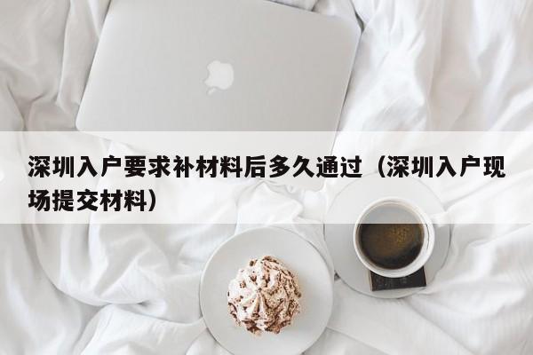 深圳入户要求补材料后多久通过（深圳入户现场提交材料）-图1